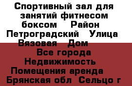 Спортивный зал для занятий фитнесом,боксом. › Район ­ Петроградский › Улица ­ Вязовая › Дом ­ 10 - Все города Недвижимость » Помещения аренда   . Брянская обл.,Сельцо г.